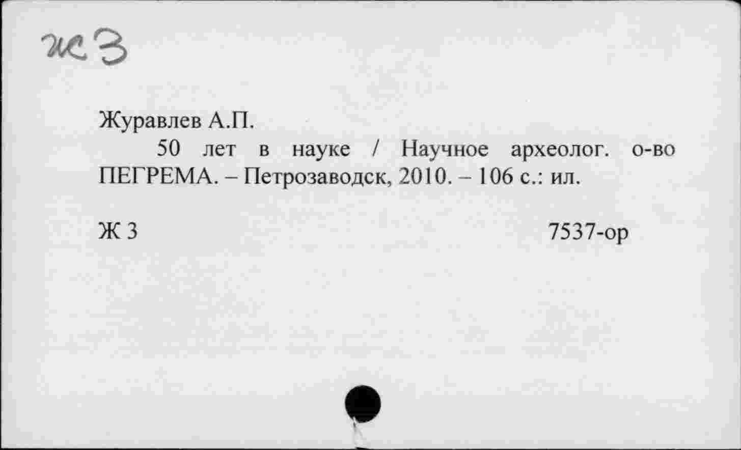 ﻿Журавлев А.П.
50 лет в науке / Научное археолог, о-во ПЕГРЕМА. - Петрозаводск, 2010. - 106 с.: ил.
ЖЗ
7537-ор